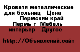 Кровати металлические для больниц › Цена ­ 1 000 - Пермский край, Пермь г. Мебель, интерьер » Другое   